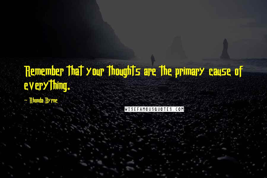 Rhonda Byrne Quotes: Remember that your thoughts are the primary cause of everything.