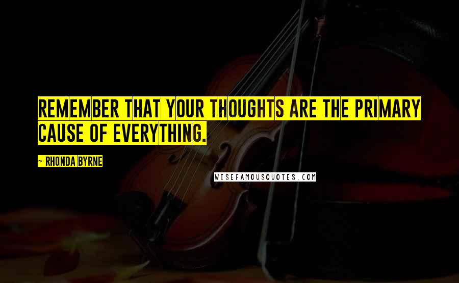 Rhonda Byrne Quotes: Remember that your thoughts are the primary cause of everything.