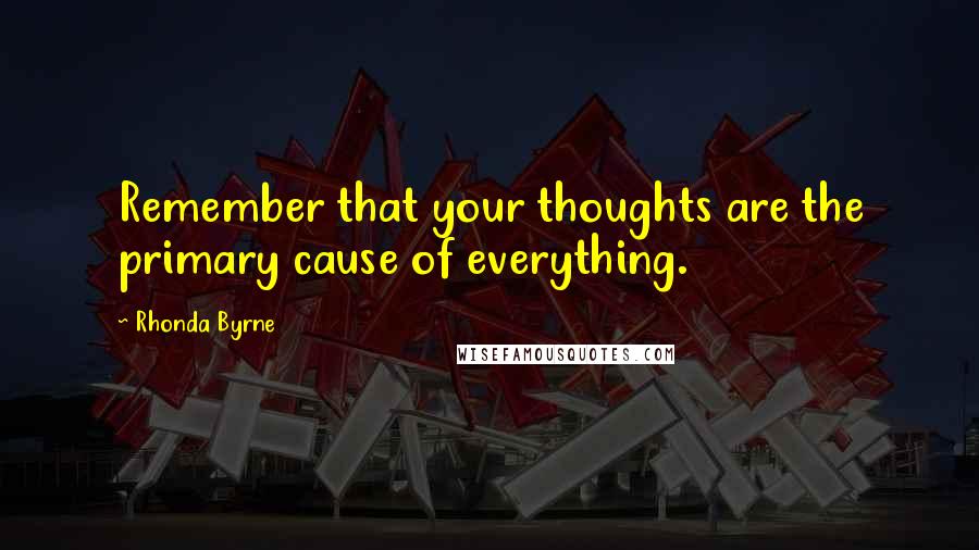 Rhonda Byrne Quotes: Remember that your thoughts are the primary cause of everything.