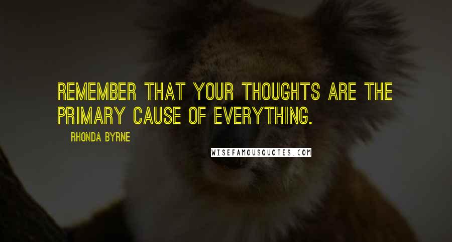 Rhonda Byrne Quotes: Remember that your thoughts are the primary cause of everything.