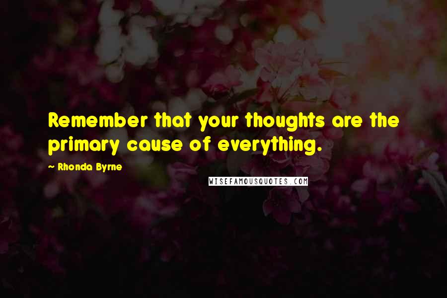 Rhonda Byrne Quotes: Remember that your thoughts are the primary cause of everything.
