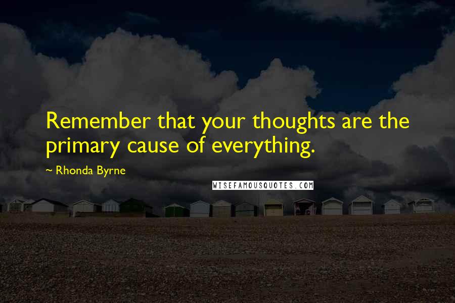 Rhonda Byrne Quotes: Remember that your thoughts are the primary cause of everything.