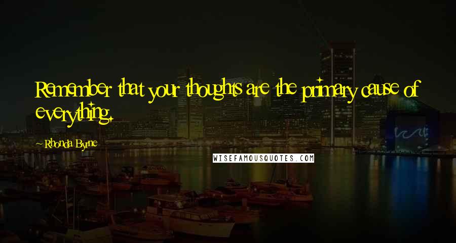 Rhonda Byrne Quotes: Remember that your thoughts are the primary cause of everything.
