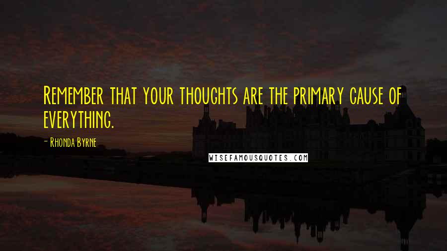 Rhonda Byrne Quotes: Remember that your thoughts are the primary cause of everything.