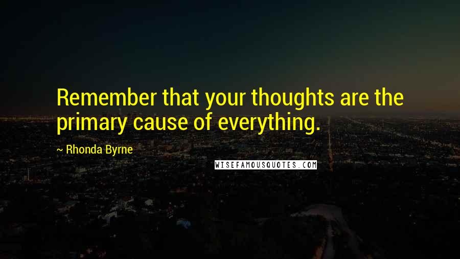 Rhonda Byrne Quotes: Remember that your thoughts are the primary cause of everything.