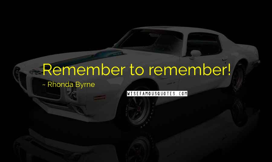 Rhonda Byrne Quotes: Remember to remember!