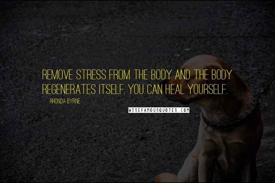 Rhonda Byrne Quotes: Remove stress from the body and the body regenerates itself. You can heal yourself.