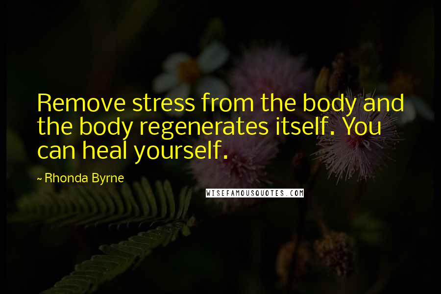 Rhonda Byrne Quotes: Remove stress from the body and the body regenerates itself. You can heal yourself.