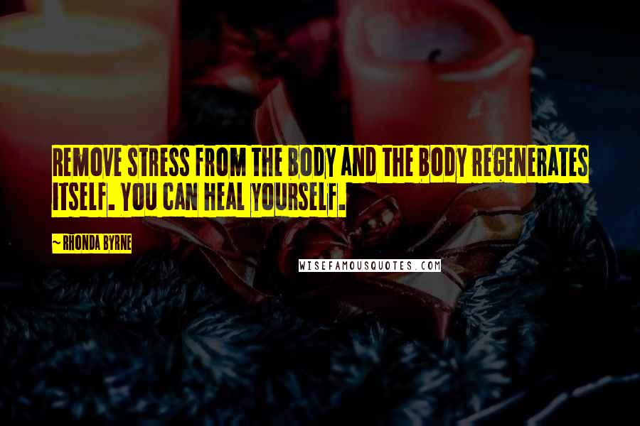 Rhonda Byrne Quotes: Remove stress from the body and the body regenerates itself. You can heal yourself.