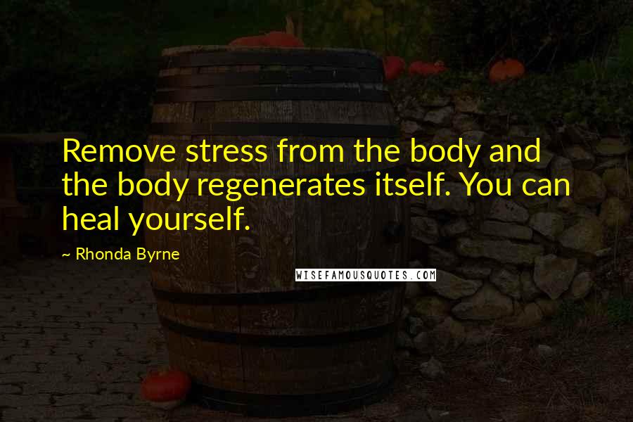 Rhonda Byrne Quotes: Remove stress from the body and the body regenerates itself. You can heal yourself.