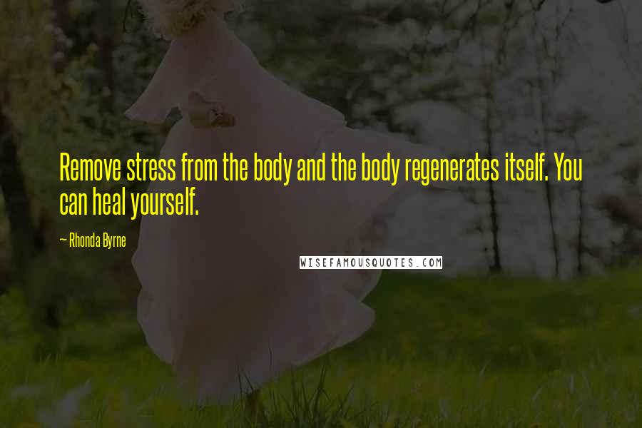 Rhonda Byrne Quotes: Remove stress from the body and the body regenerates itself. You can heal yourself.