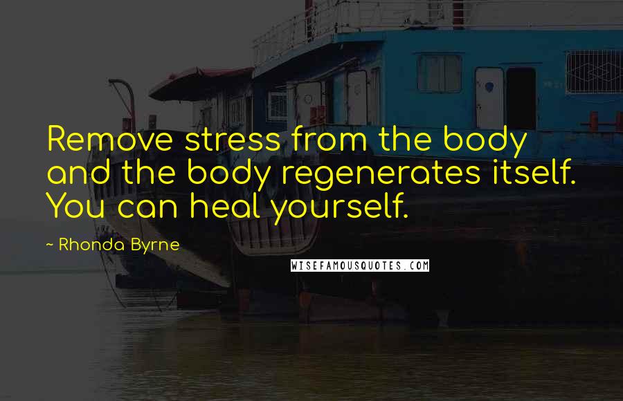 Rhonda Byrne Quotes: Remove stress from the body and the body regenerates itself. You can heal yourself.