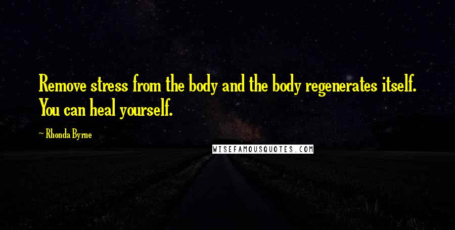 Rhonda Byrne Quotes: Remove stress from the body and the body regenerates itself. You can heal yourself.