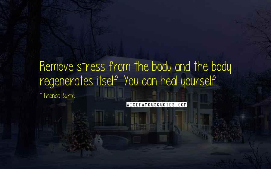 Rhonda Byrne Quotes: Remove stress from the body and the body regenerates itself. You can heal yourself.