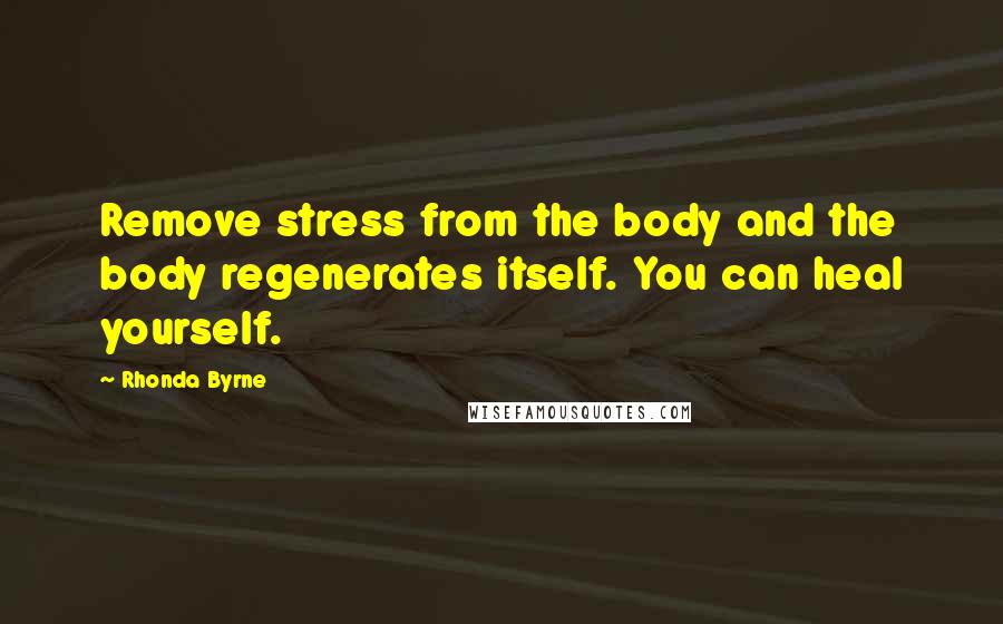 Rhonda Byrne Quotes: Remove stress from the body and the body regenerates itself. You can heal yourself.