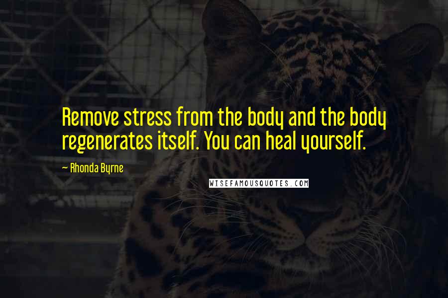 Rhonda Byrne Quotes: Remove stress from the body and the body regenerates itself. You can heal yourself.