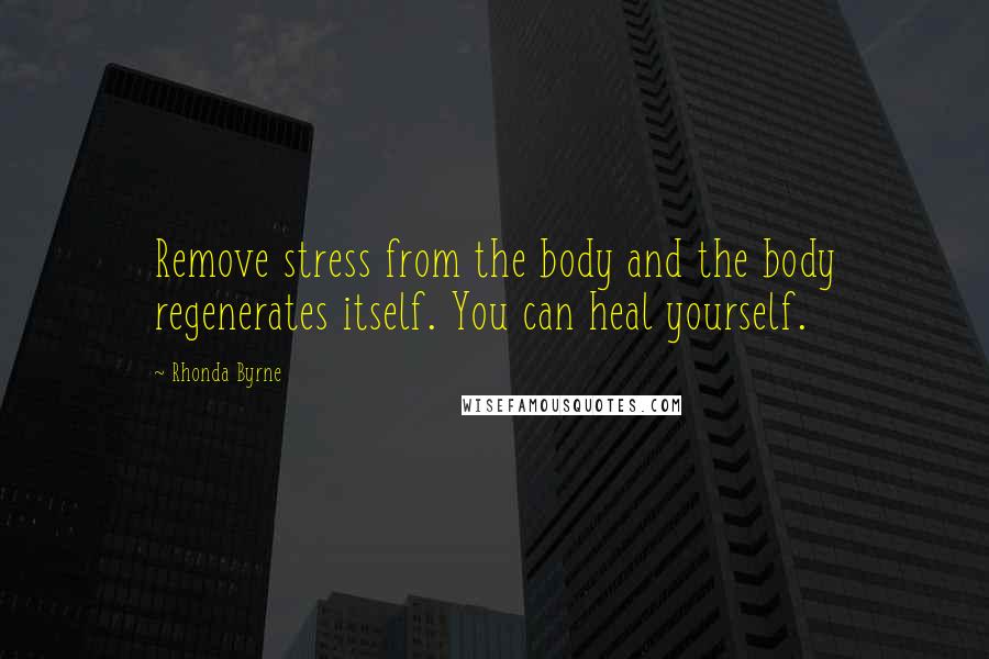 Rhonda Byrne Quotes: Remove stress from the body and the body regenerates itself. You can heal yourself.