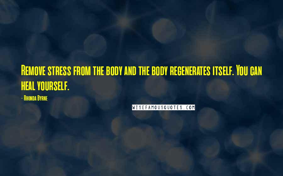 Rhonda Byrne Quotes: Remove stress from the body and the body regenerates itself. You can heal yourself.