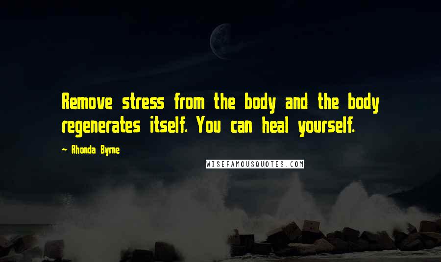 Rhonda Byrne Quotes: Remove stress from the body and the body regenerates itself. You can heal yourself.