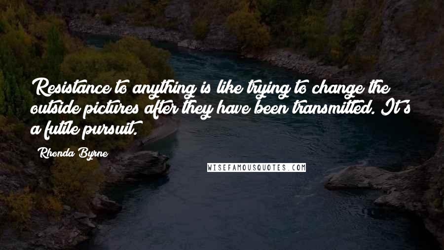 Rhonda Byrne Quotes: Resistance to anything is like trying to change the outside pictures after they have been transmitted. It's a futile pursuit.