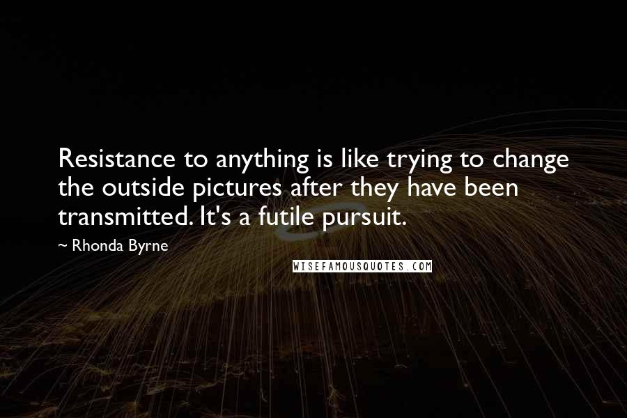 Rhonda Byrne Quotes: Resistance to anything is like trying to change the outside pictures after they have been transmitted. It's a futile pursuit.