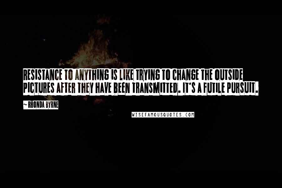 Rhonda Byrne Quotes: Resistance to anything is like trying to change the outside pictures after they have been transmitted. It's a futile pursuit.