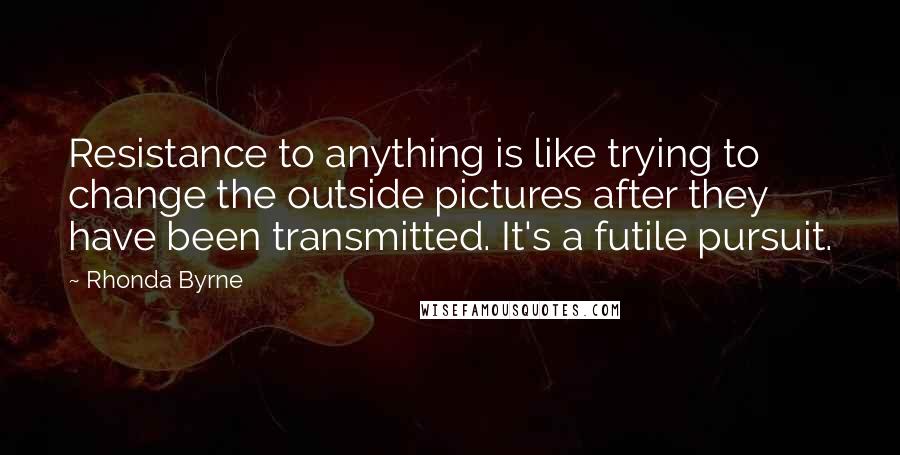 Rhonda Byrne Quotes: Resistance to anything is like trying to change the outside pictures after they have been transmitted. It's a futile pursuit.