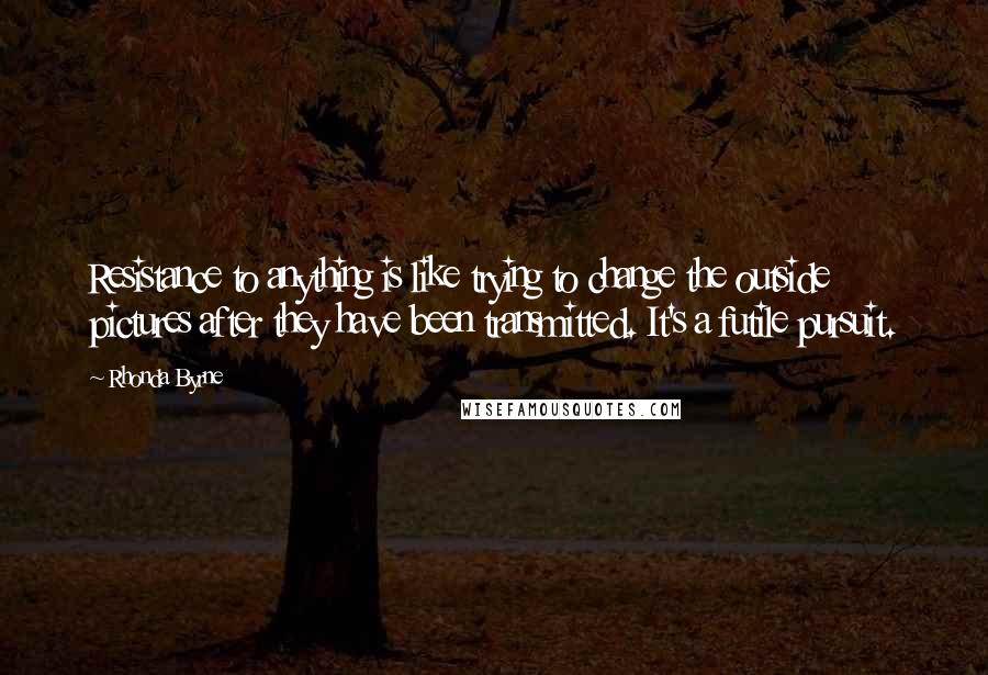 Rhonda Byrne Quotes: Resistance to anything is like trying to change the outside pictures after they have been transmitted. It's a futile pursuit.