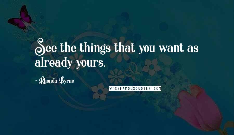 Rhonda Byrne Quotes: See the things that you want as already yours.