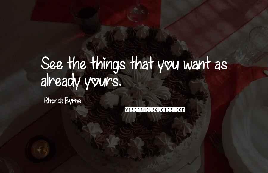 Rhonda Byrne Quotes: See the things that you want as already yours.