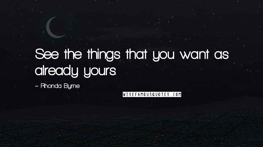 Rhonda Byrne Quotes: See the things that you want as already yours.