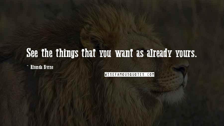 Rhonda Byrne Quotes: See the things that you want as already yours.