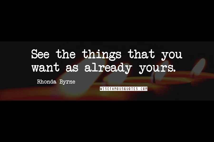 Rhonda Byrne Quotes: See the things that you want as already yours.
