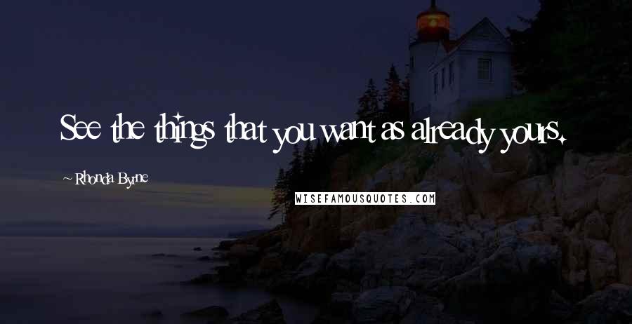 Rhonda Byrne Quotes: See the things that you want as already yours.