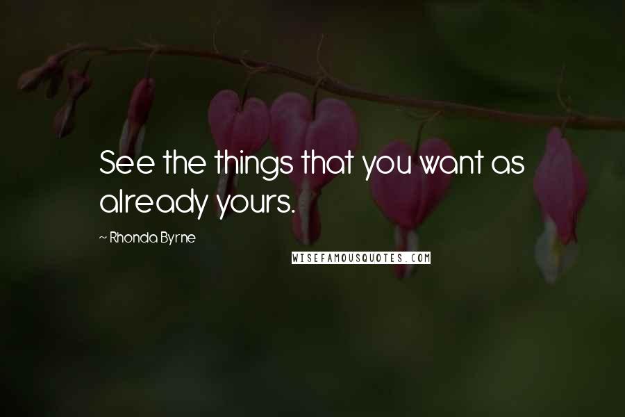 Rhonda Byrne Quotes: See the things that you want as already yours.
