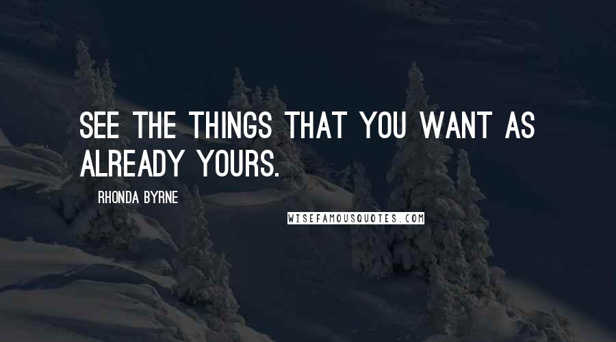 Rhonda Byrne Quotes: See the things that you want as already yours.