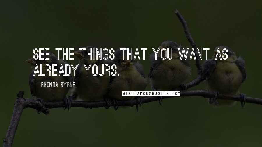 Rhonda Byrne Quotes: See the things that you want as already yours.