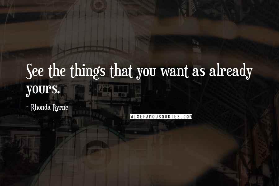 Rhonda Byrne Quotes: See the things that you want as already yours.