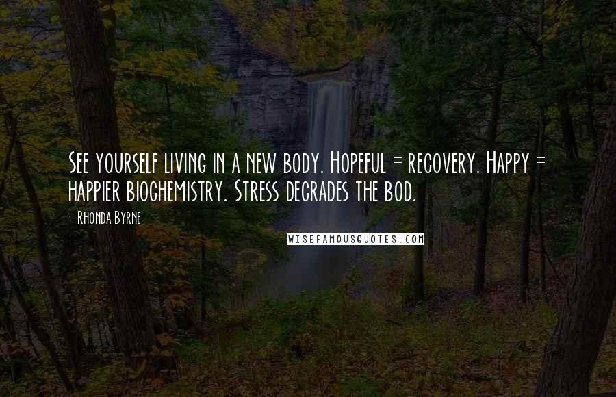 Rhonda Byrne Quotes: See yourself living in a new body. Hopeful = recovery. Happy = happier biochemistry. Stress degrades the bod.