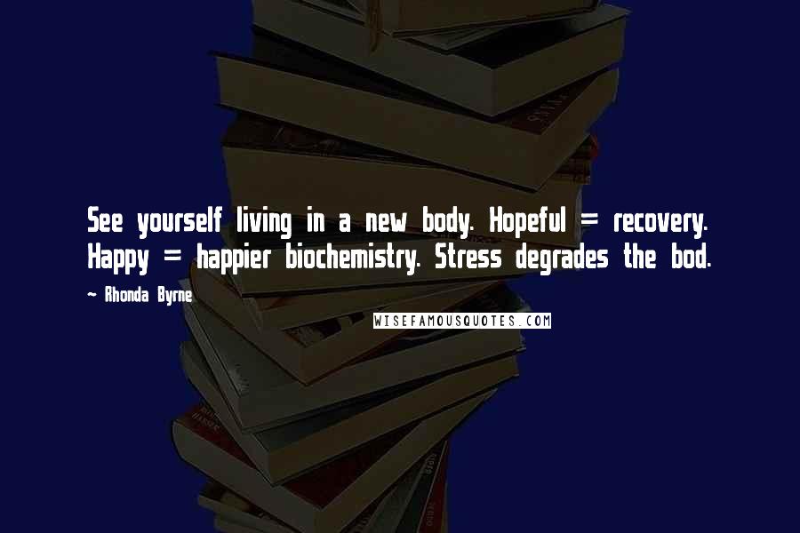 Rhonda Byrne Quotes: See yourself living in a new body. Hopeful = recovery. Happy = happier biochemistry. Stress degrades the bod.