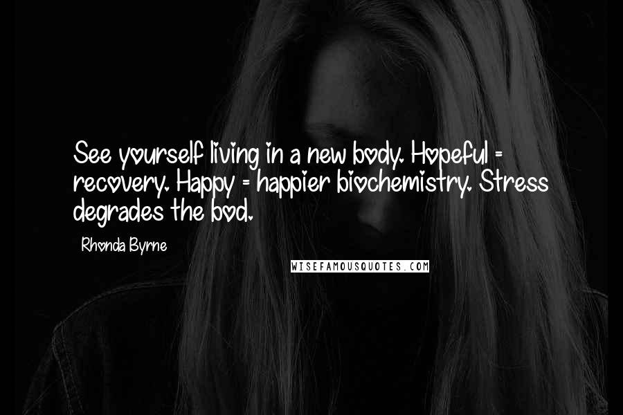 Rhonda Byrne Quotes: See yourself living in a new body. Hopeful = recovery. Happy = happier biochemistry. Stress degrades the bod.