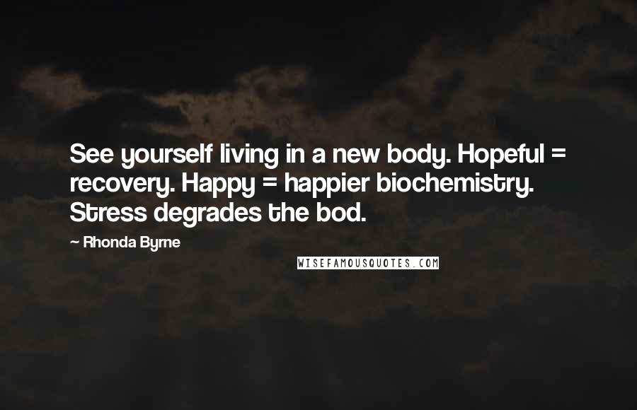 Rhonda Byrne Quotes: See yourself living in a new body. Hopeful = recovery. Happy = happier biochemistry. Stress degrades the bod.