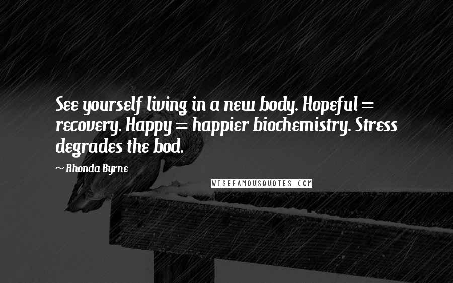 Rhonda Byrne Quotes: See yourself living in a new body. Hopeful = recovery. Happy = happier biochemistry. Stress degrades the bod.