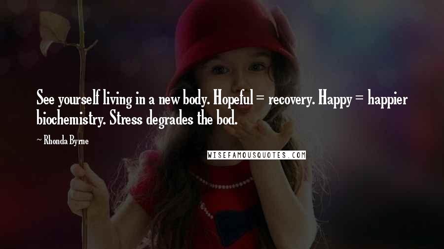Rhonda Byrne Quotes: See yourself living in a new body. Hopeful = recovery. Happy = happier biochemistry. Stress degrades the bod.