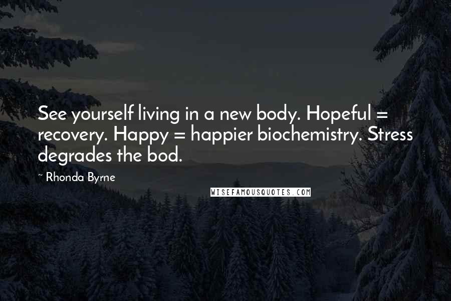 Rhonda Byrne Quotes: See yourself living in a new body. Hopeful = recovery. Happy = happier biochemistry. Stress degrades the bod.