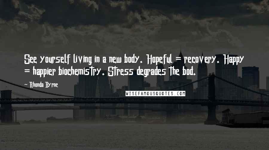 Rhonda Byrne Quotes: See yourself living in a new body. Hopeful = recovery. Happy = happier biochemistry. Stress degrades the bod.