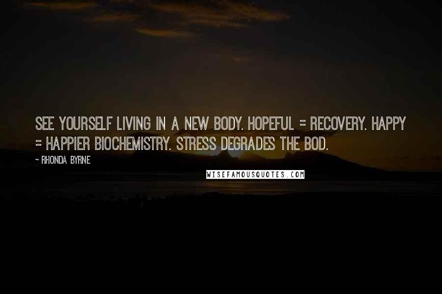 Rhonda Byrne Quotes: See yourself living in a new body. Hopeful = recovery. Happy = happier biochemistry. Stress degrades the bod.