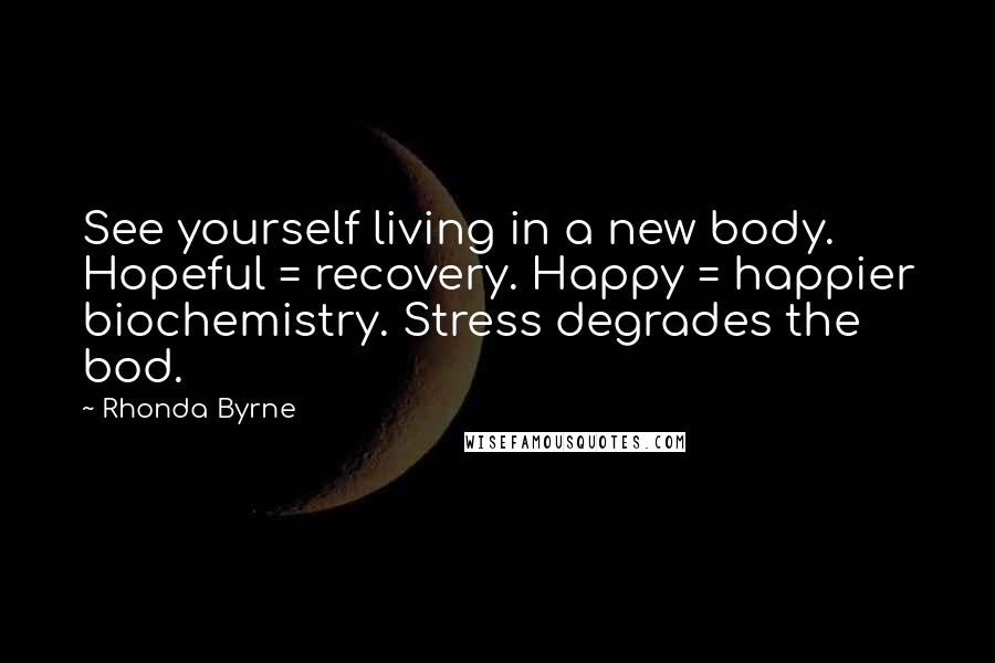 Rhonda Byrne Quotes: See yourself living in a new body. Hopeful = recovery. Happy = happier biochemistry. Stress degrades the bod.
