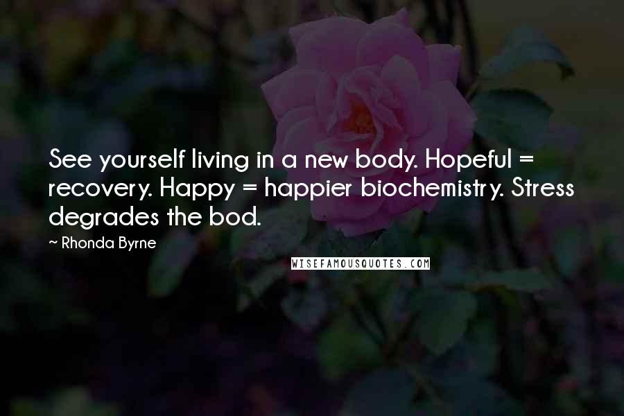 Rhonda Byrne Quotes: See yourself living in a new body. Hopeful = recovery. Happy = happier biochemistry. Stress degrades the bod.