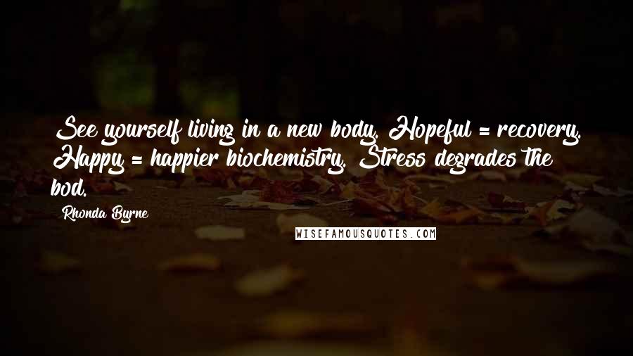 Rhonda Byrne Quotes: See yourself living in a new body. Hopeful = recovery. Happy = happier biochemistry. Stress degrades the bod.
